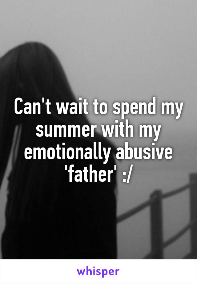 Can't wait to spend my summer with my emotionally abusive 'father' :/
