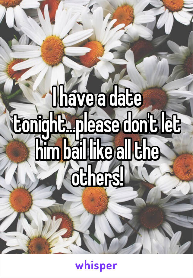 I have a date tonight...please don't let him bail like all the others!