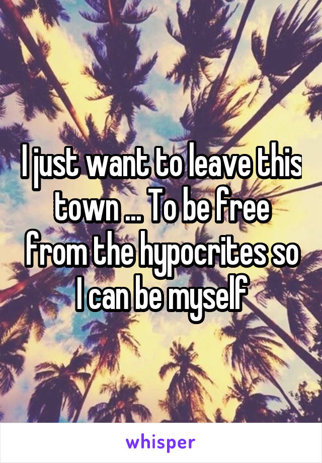 I just want to leave this town ... To be free from the hypocrites so I can be myself