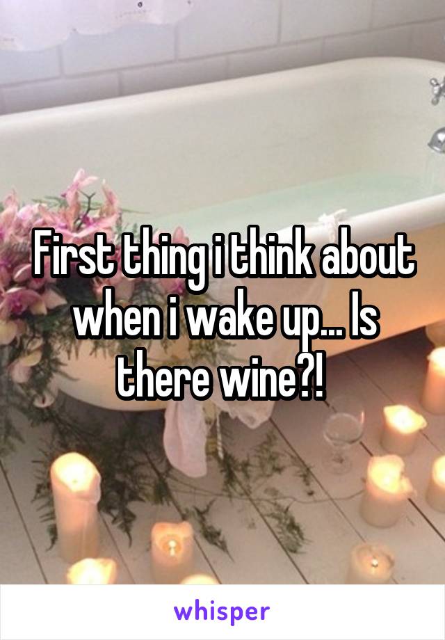 First thing i think about when i wake up... Is there wine?! 