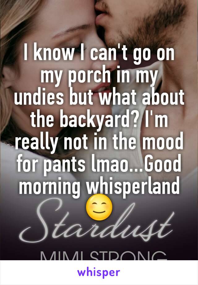I know I can't go on my porch in my undies but what about the backyard? I'm really not in the mood for pants lmao...Good morning whisperland 😊
