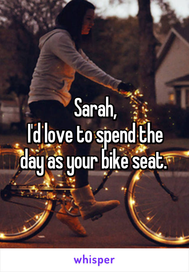 Sarah,
I'd love to spend the day as your bike seat. 