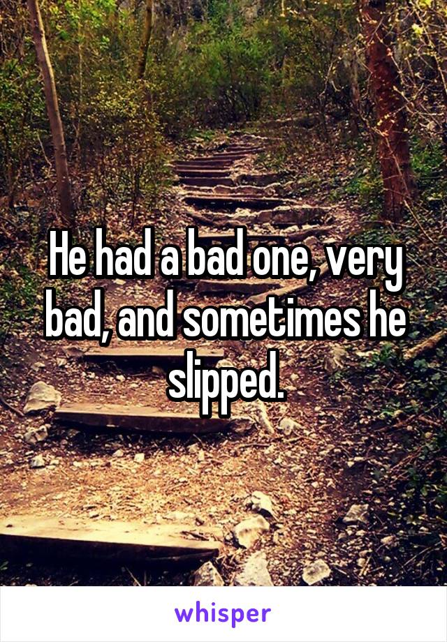 He had a bad one, very bad, and sometimes he slipped.