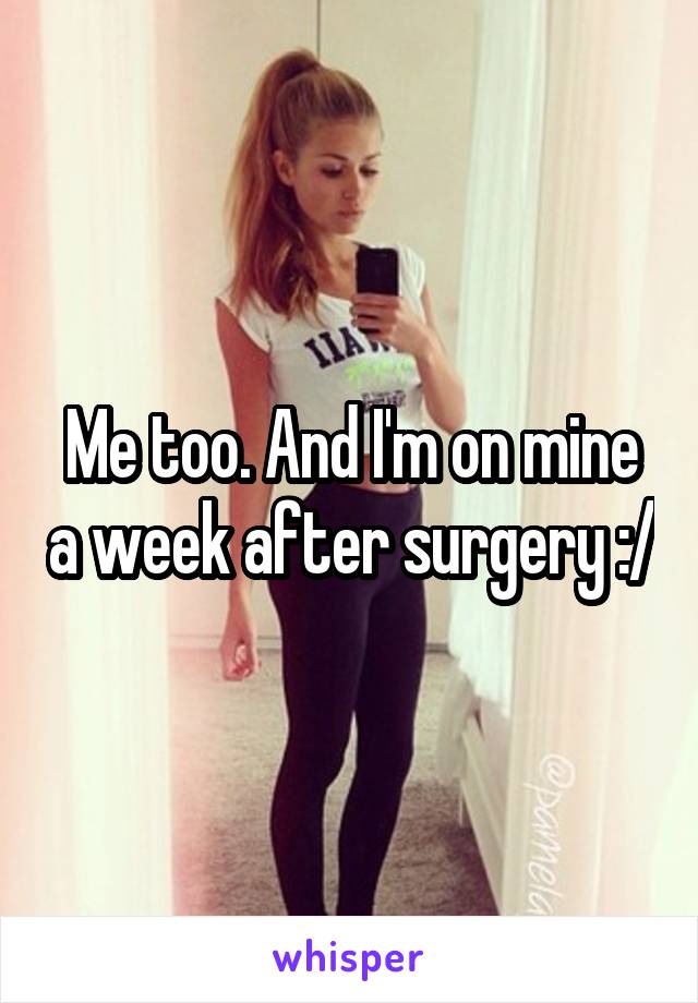 Me too. And I'm on mine a week after surgery :/