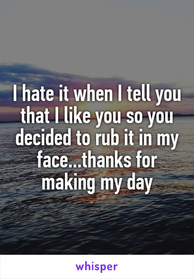 I hate it when I tell you that I like you so you decided to rub it in my face...thanks for making my day