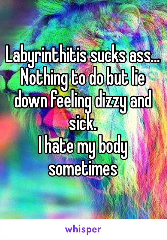 Labyrinthitis sucks ass…
Nothing to do but lie down feeling dizzy and sick. 
I hate my body sometimes