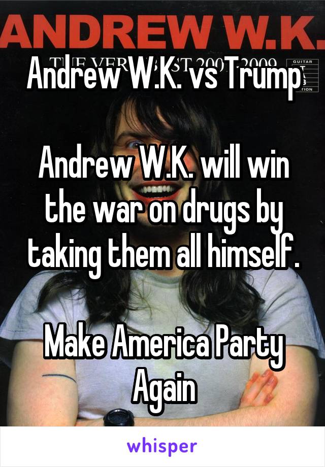 Andrew W.K. vs Trump

Andrew W.K. will win the war on drugs by taking them all himself.

Make America Party Again