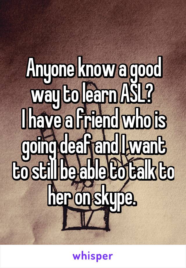 Anyone know a good way to learn ASL? 
I have a friend who is going deaf and I want to still be able to talk to her on skype. 