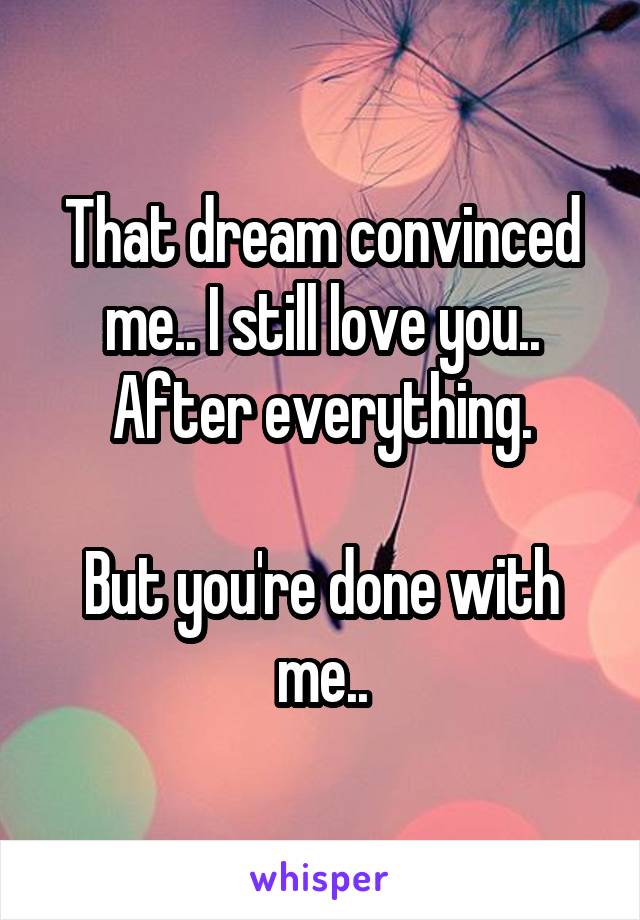 That dream convinced me.. I still love you.. After everything.

But you're done with me..