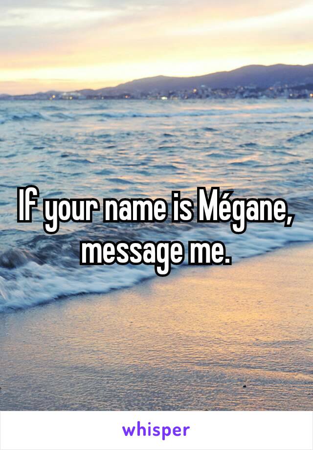 If your name is Mégane, message me.
