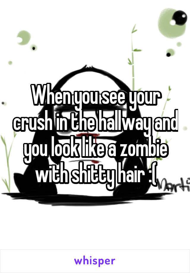 When you see your crush in the hallway and you look like a zombie with shitty hair :(