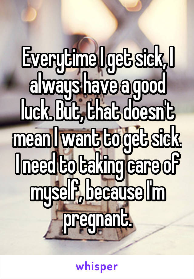 Everytime I get sick, I always have a good luck. But, that doesn't mean I want to get sick. I need to taking care of myself, because I'm pregnant.