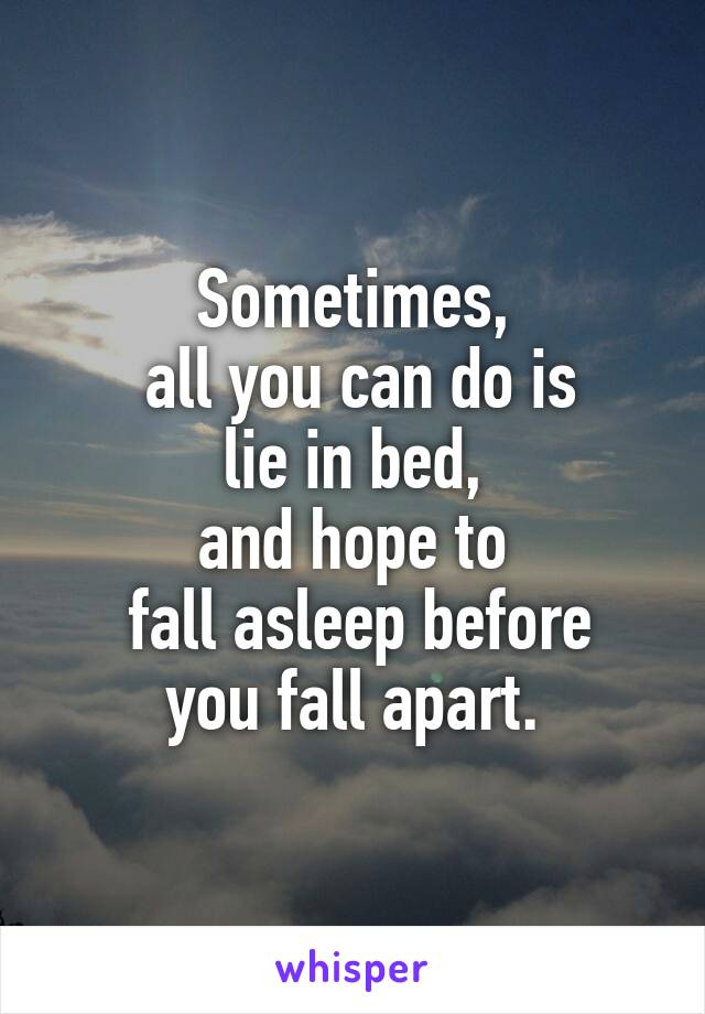 Sometimes,
 all you can do is
 lie in bed, 
and hope to
 fall asleep before
 you fall apart. 