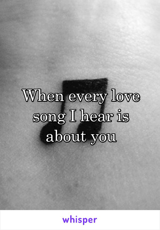 When every love song I hear is about you