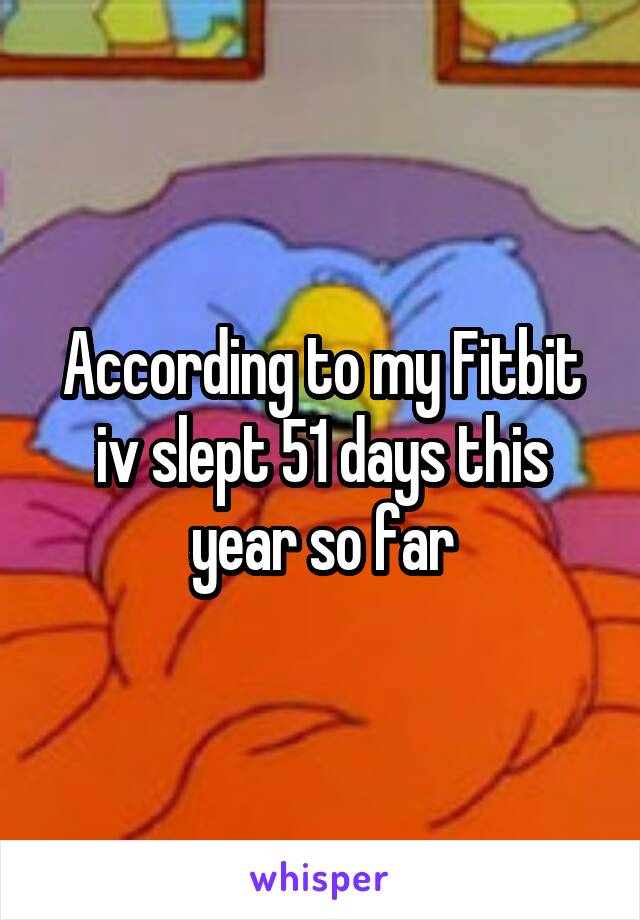 According to my Fitbit iv slept 51 days this year so far