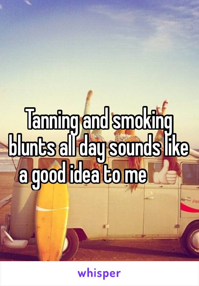 Tanning and smoking blunts all day sounds like a good idea to me 👍🏼