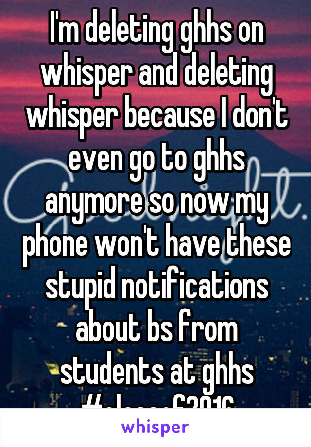 I'm deleting ghhs on whisper and deleting whisper because I don't even go to ghhs anymore so now my phone won't have these stupid notifications about bs from students at ghhs
#classof2016
