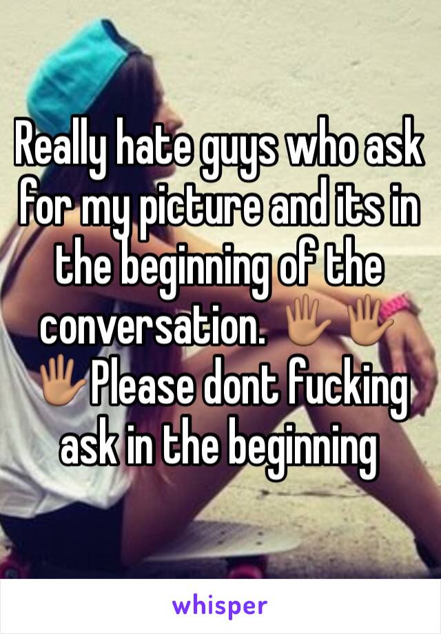 Really hate guys who ask for my picture and its in the beginning of the conversation. 🖐🏽🖐🏽🖐🏽Please dont fucking ask in the beginning