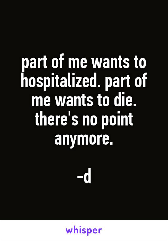 part of me wants to hospitalized. part of me wants to die. there's no point anymore.

-d