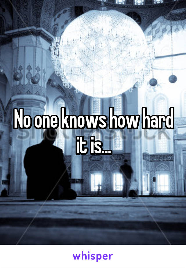 No one knows how hard it is...