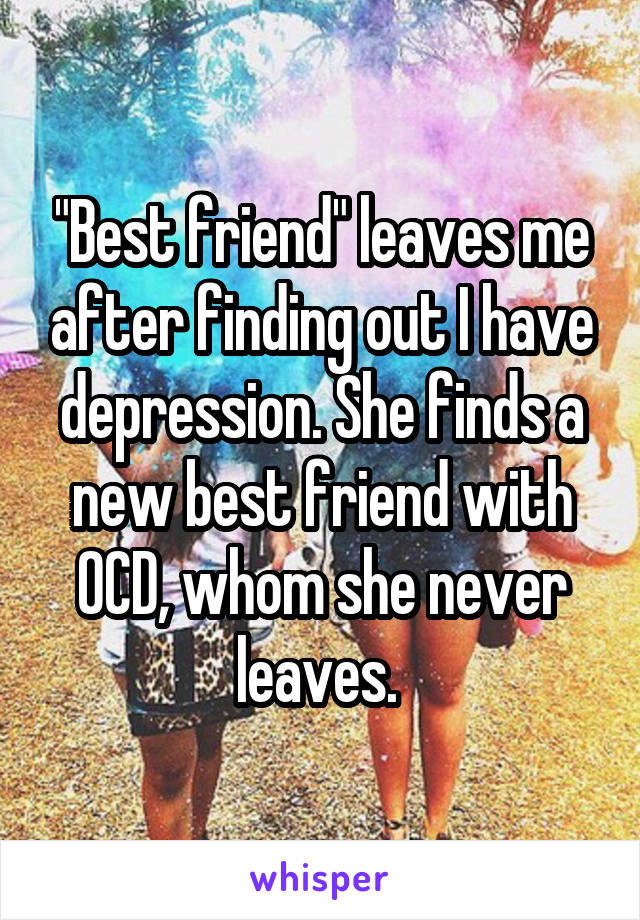 "Best friend" leaves me after finding out I have depression. She finds a new best friend with OCD, whom she never leaves. 