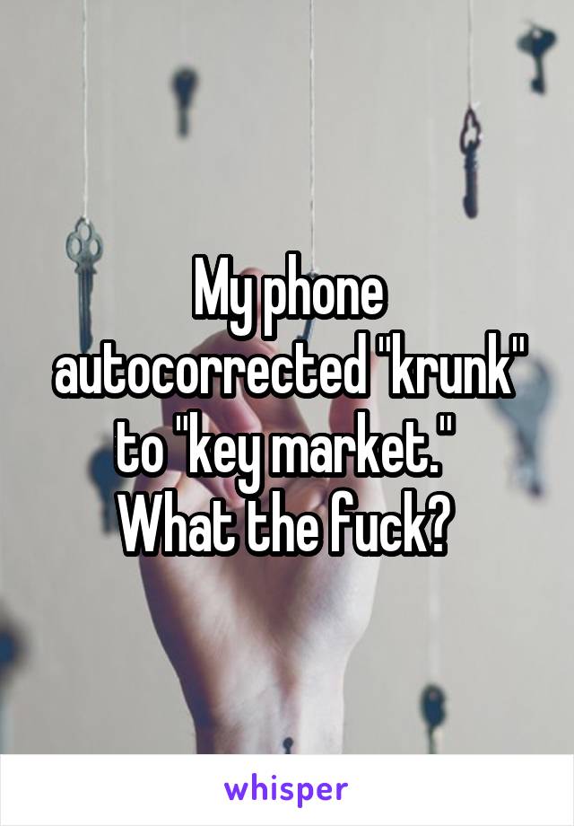 My phone autocorrected "krunk" to "key market." 
What the fuck? 