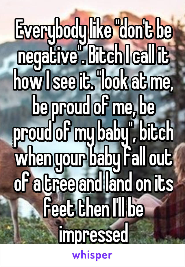 Everybody like "don't be negative". Bitch I call it how I see it. "look at me, be proud of me, be proud of my baby", bitch when your baby fall out of a tree and land on its feet then I'll be impressed