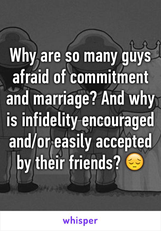 Why are so many guys afraid of commitment and marriage? And why is infidelity encouraged and/or easily accepted by their friends? 😔