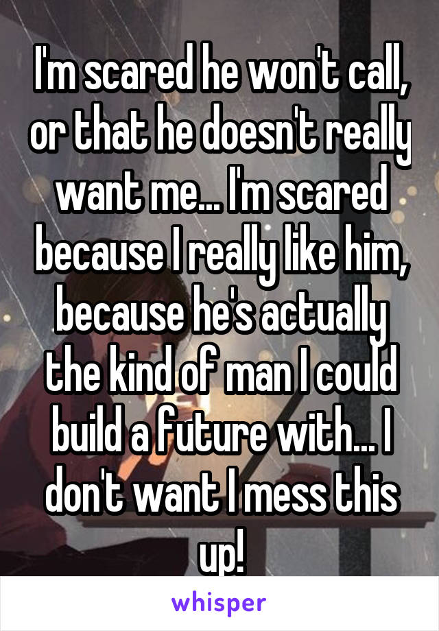 I'm scared he won't call, or that he doesn't really want me... I'm scared because I really like him, because he's actually the kind of man I could build a future with... I don't want I mess this up!