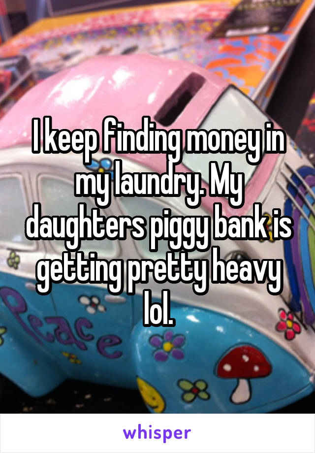 I keep finding money in my laundry. My daughters piggy bank is getting pretty heavy lol.
