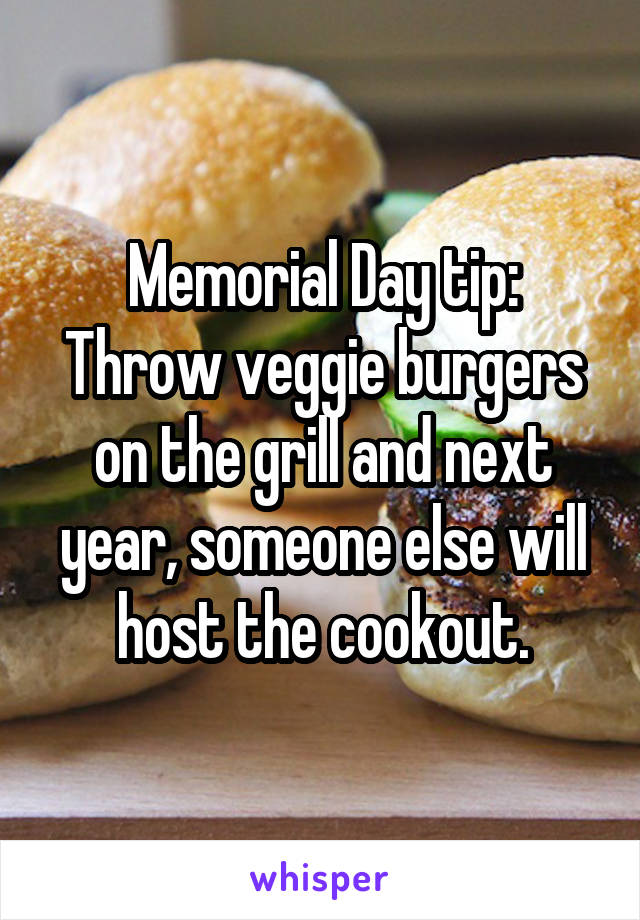 Memorial Day tip:
Throw veggie burgers on the grill and next year, someone else will host the cookout.