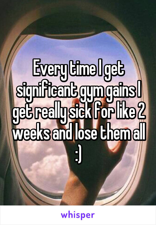 Every time I get significant gym gains I get really sick for like 2 weeks and lose them all :)