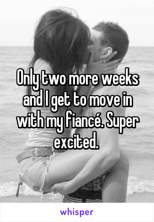 Only two more weeks and I get to move in with my fiancé. Super excited. 