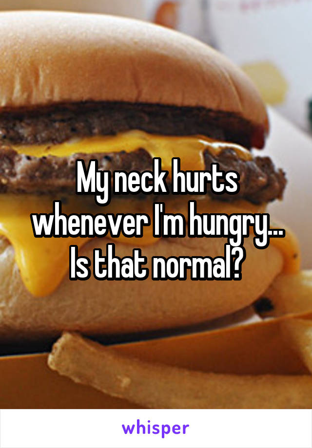 My neck hurts whenever I'm hungry... Is that normal?