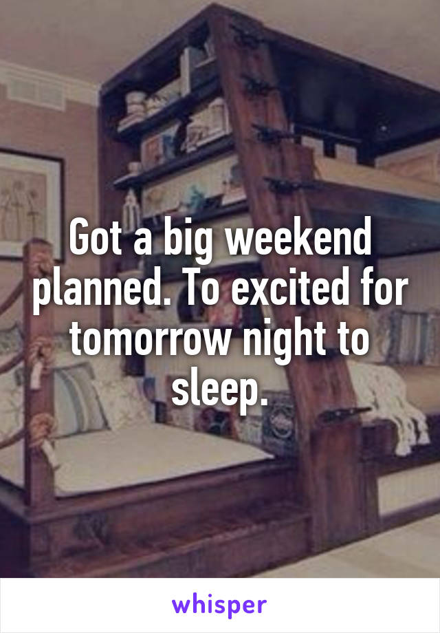 Got a big weekend planned. To excited for tomorrow night to sleep.