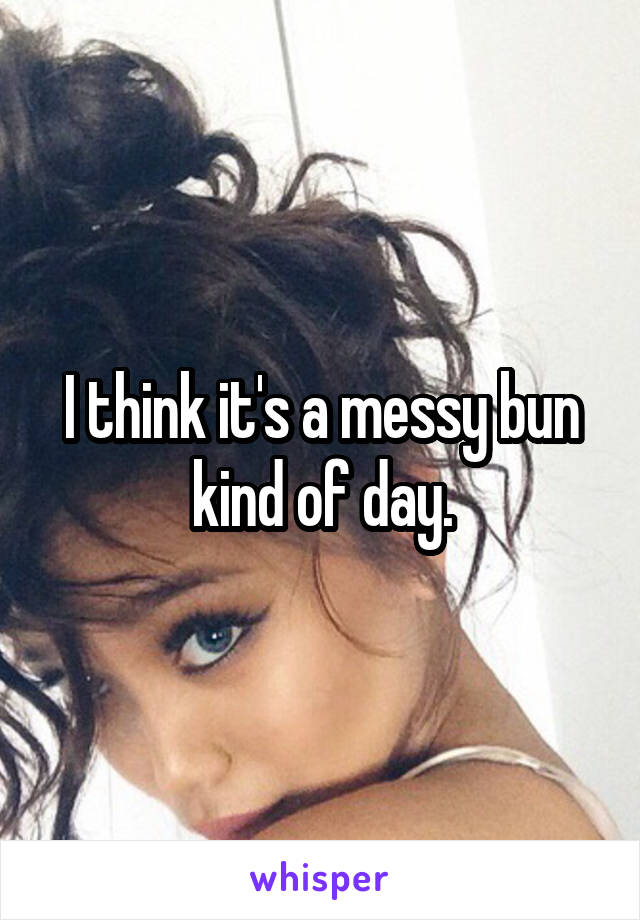 I think it's a messy bun kind of day.