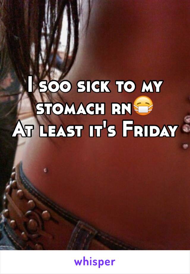 I soo sick to my stomach rn😷 
At least it's Friday 