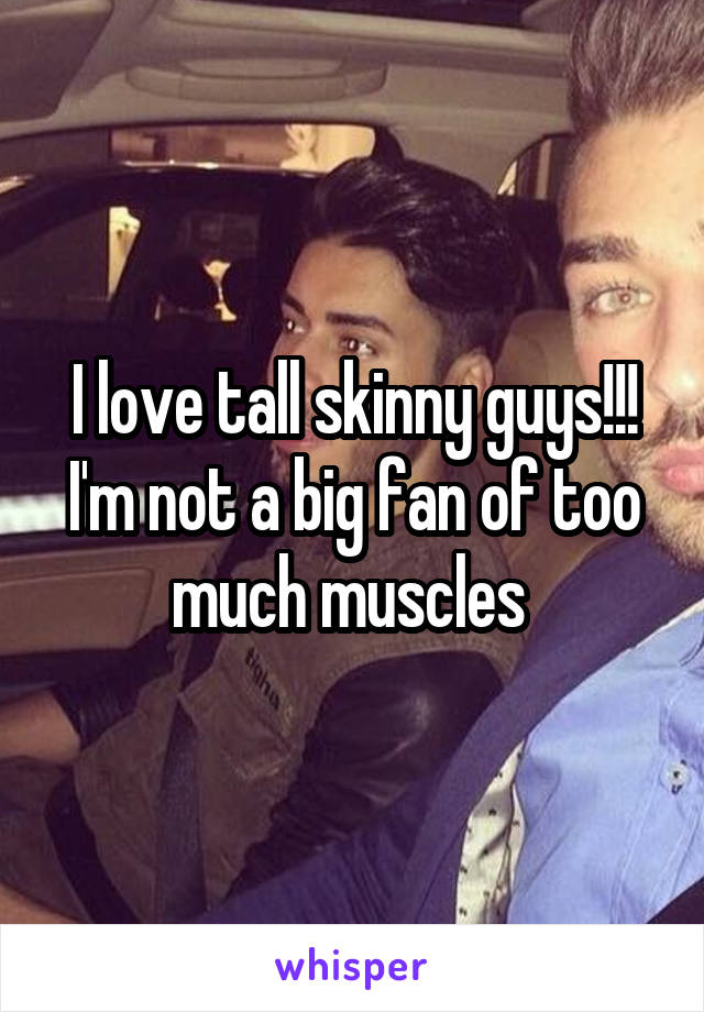 I love tall skinny guys!!! I'm not a big fan of too much muscles 