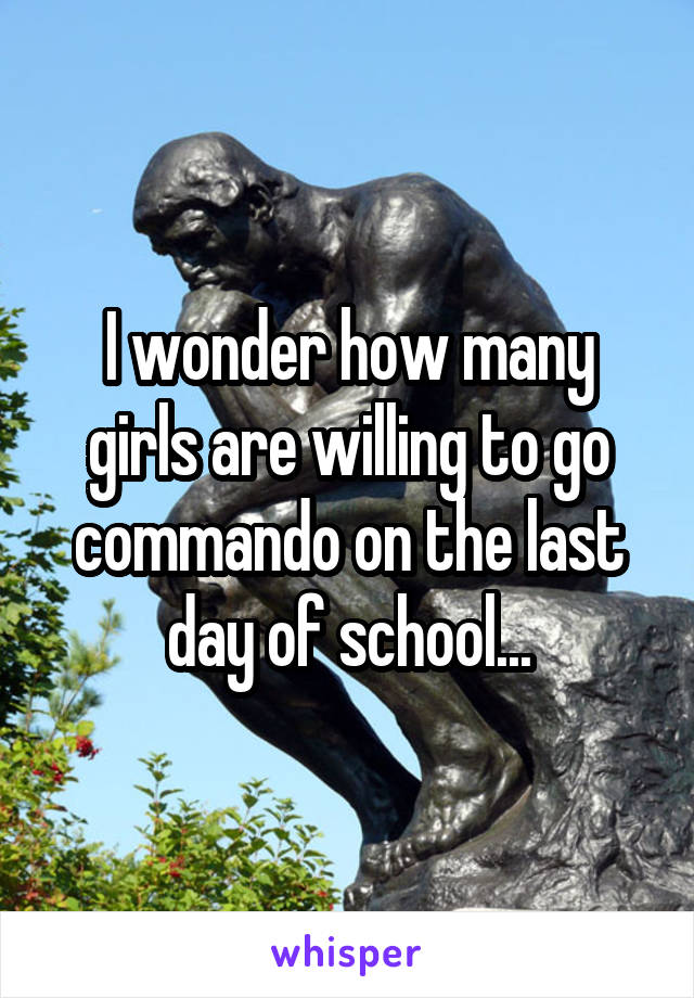 I wonder how many girls are willing to go commando on the last day of school...
