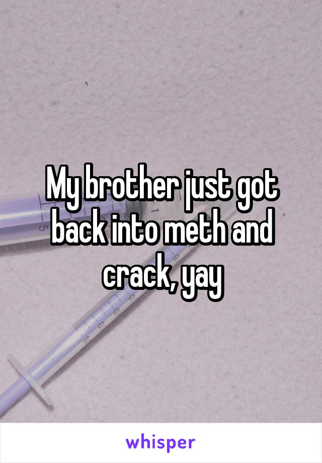 My brother just got back into meth and crack, yay