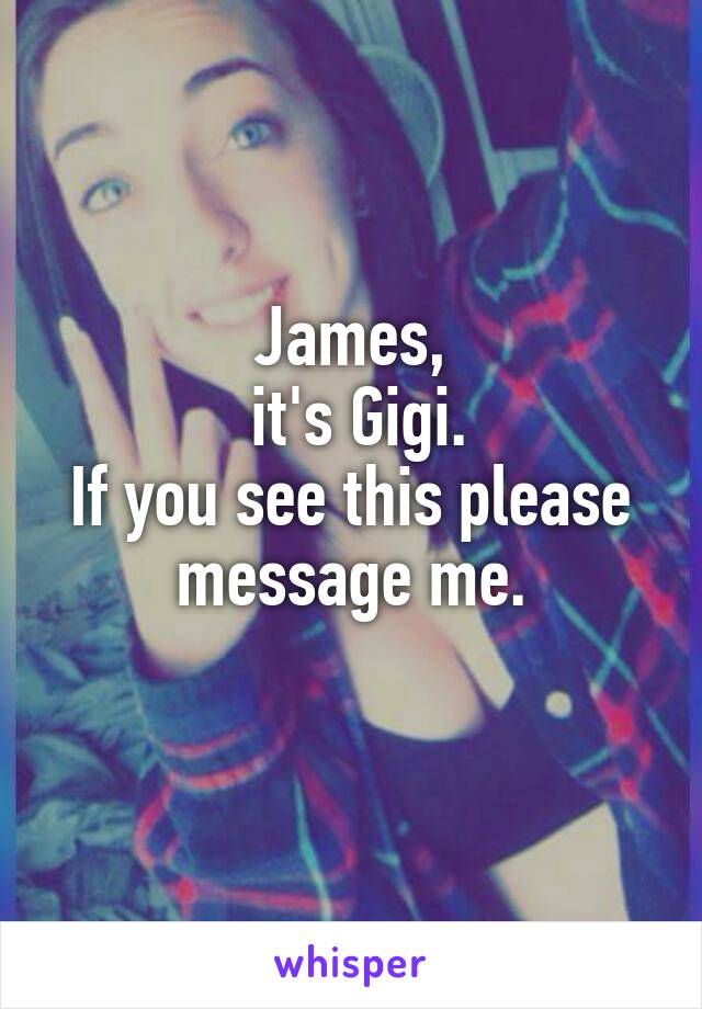 James,
 it's Gigi.
If you see this please message me.
