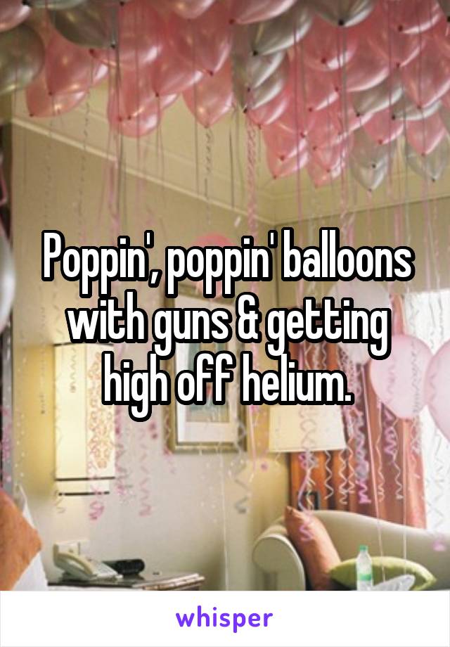 Poppin', poppin' balloons with guns & getting high off helium.