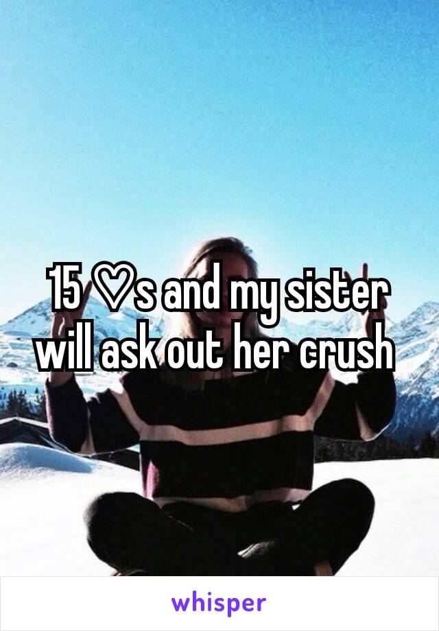 15 ♡s and my sister will ask out her crush 