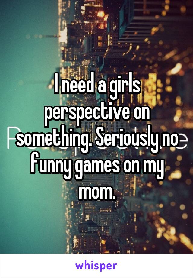 I need a girls perspective on something. Seriously no funny games on my mom.