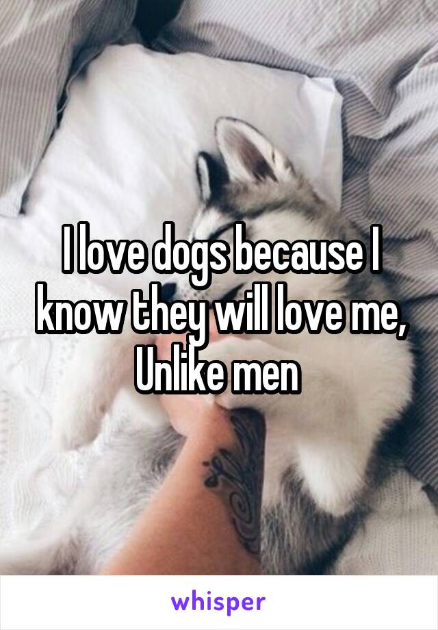 I love dogs because I know they will love me,
Unlike men 