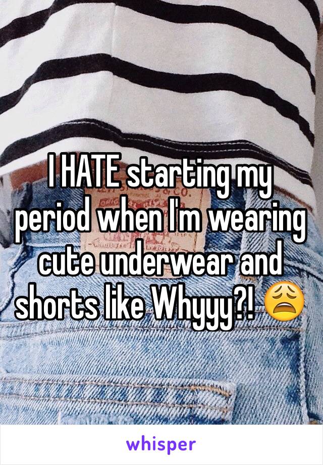 I HATE starting my period when I'm wearing cute underwear and shorts like Whyyy?! 😩