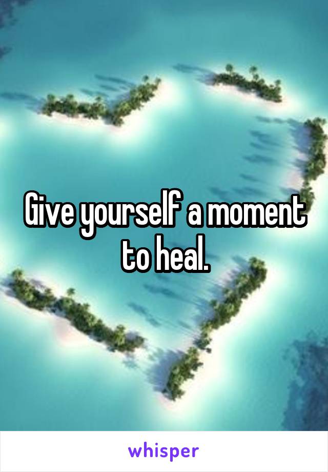Give yourself a moment to heal.