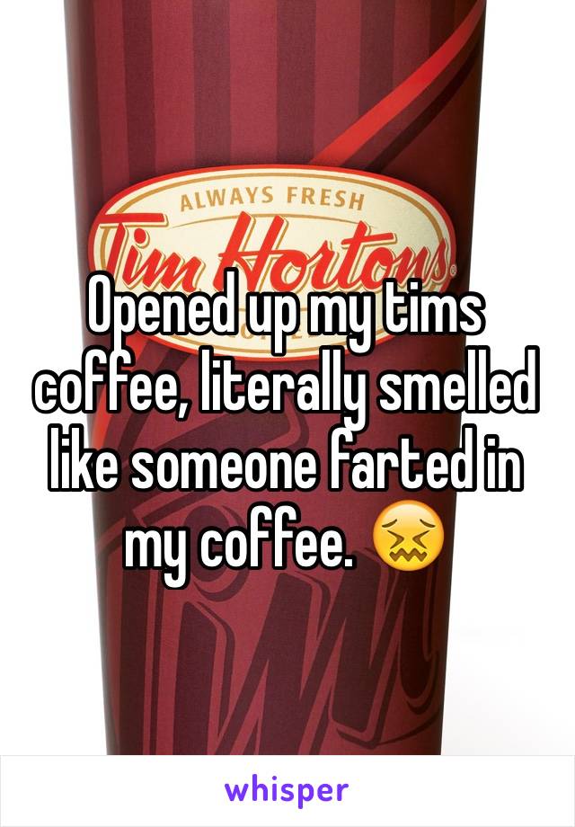 Opened up my tims coffee, literally smelled like someone farted in my coffee. 😖