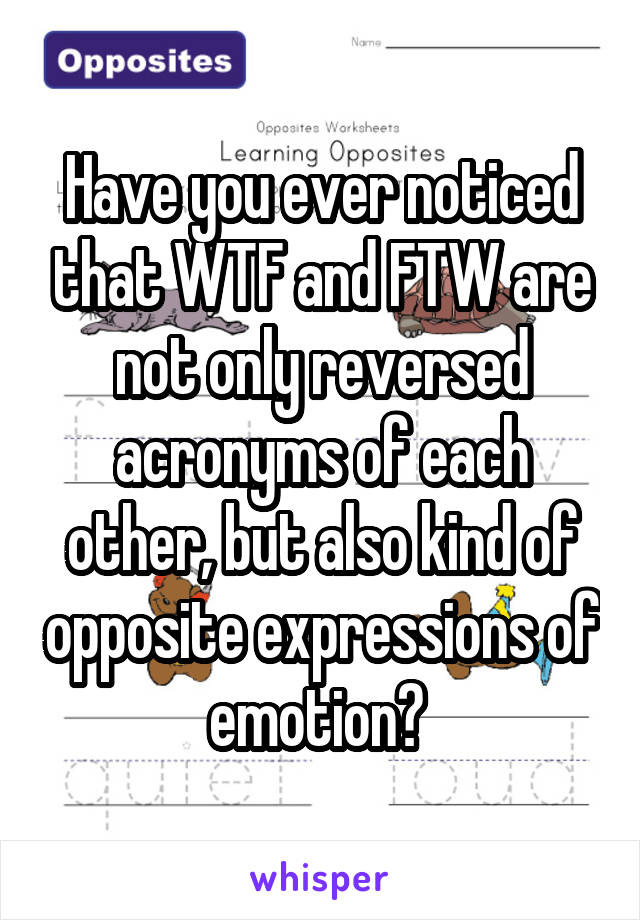 Have you ever noticed that WTF and FTW are not only reversed acronyms of each other, but also kind of opposite expressions of emotion? 