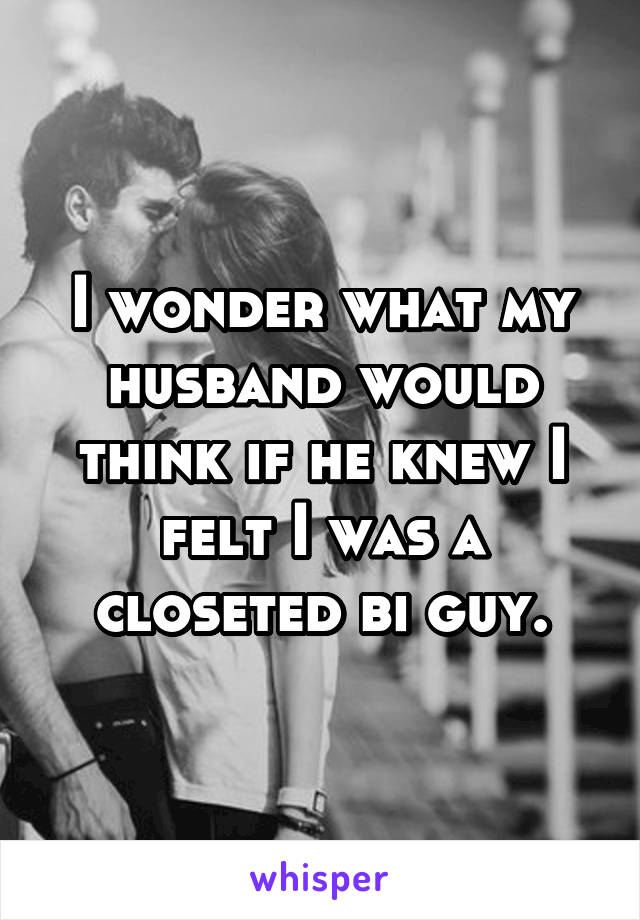 I wonder what my husband would think if he knew I felt I was a closeted bi guy.